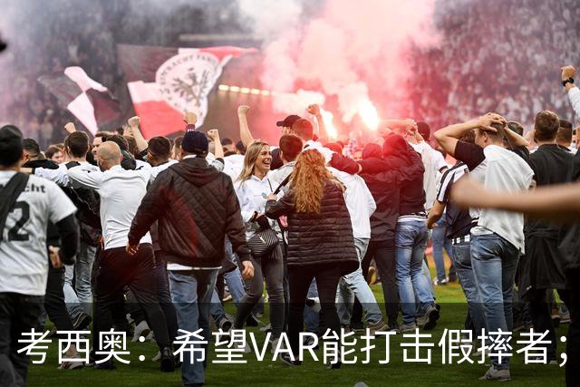 考西奥：希望VAR能打击假摔者；洛卡特利愈加被低估